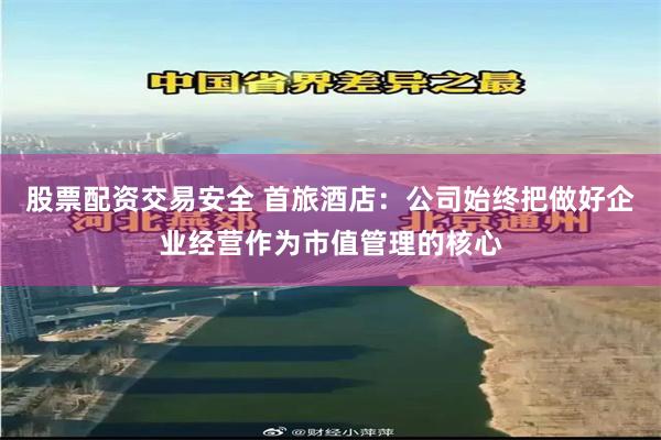 股票配资交易安全 首旅酒店：公司始终把做好企业经营作为市值管理的核心