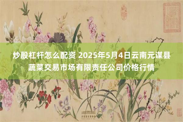 炒股杠杆怎么配资 2025年5月4日云南元谋县蔬菜交易市场有限责任公司价格行情