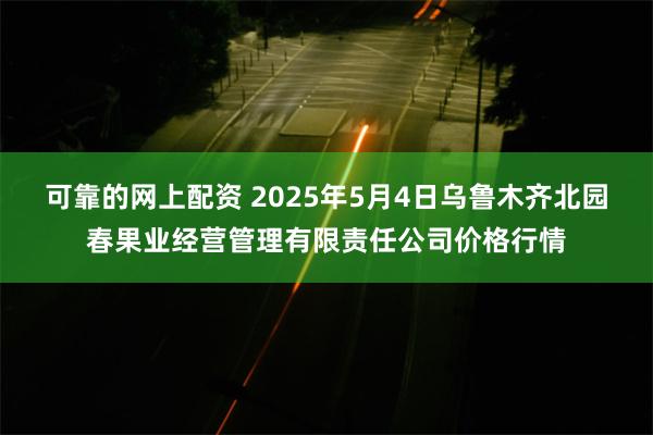 可靠的网上配资 2025年5月4日乌鲁木齐北园春果业经营管理有限责任公司价格行情