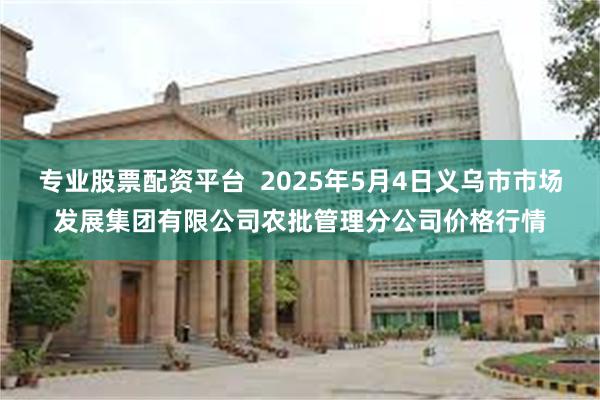 专业股票配资平台 2025年5月4日义乌市市场发展集团有限公司农批管理分公司价格行情