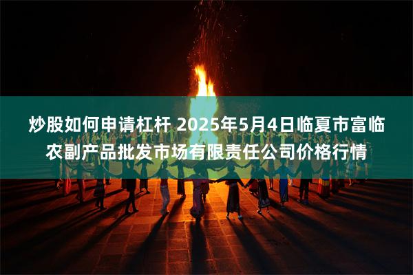 炒股如何申请杠杆 2025年5月4日临夏市富临农副产品批发市场有限责任公司价格行情