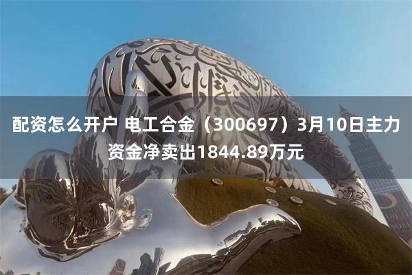 配资怎么开户 电工合金（300697）3月10日主力资金净卖出1844.89万元
