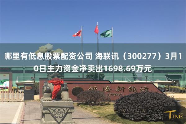 哪里有低息股票配资公司 海联讯（300277）3月10日主力资金净卖出1698.69万元
