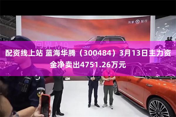 配资线上站 蓝海华腾（300484）3月13日主力资金净卖出4751.26万元