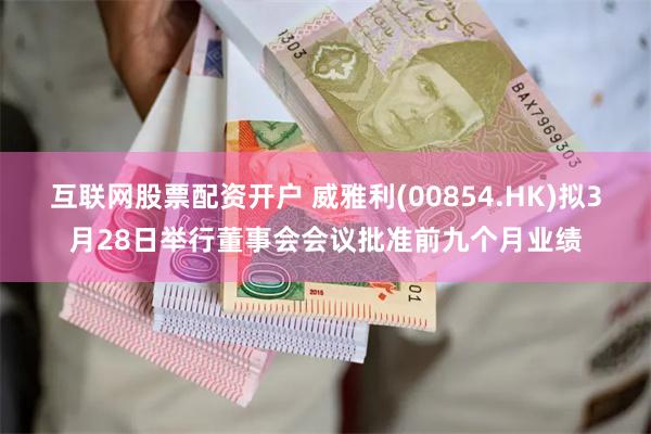 互联网股票配资开户 威雅利(00854.HK)拟3月28日举行董事会会议批准前九个月业绩