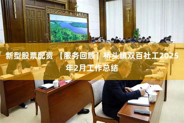 新型股票配资 【服务回顾】桥头镇双百社工2025年2月工作总结