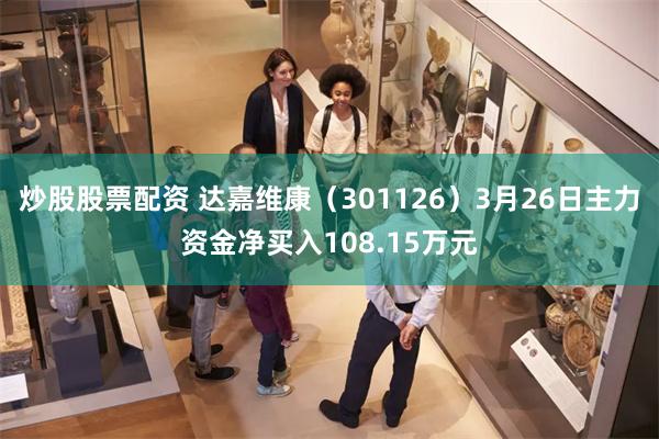 炒股股票配资 达嘉维康（301126）3月26日主力资金净买入108.15万元