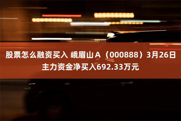 股票怎么融资买入 峨眉山Ａ（000888）3月26日主力资金净买入692.33万元