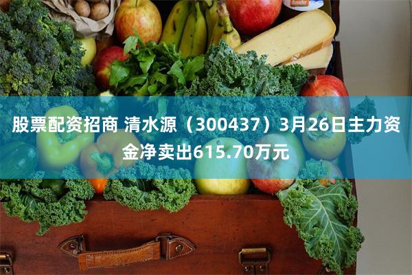 股票配资招商 清水源（300437）3月26日主力资金净卖出615.70万元