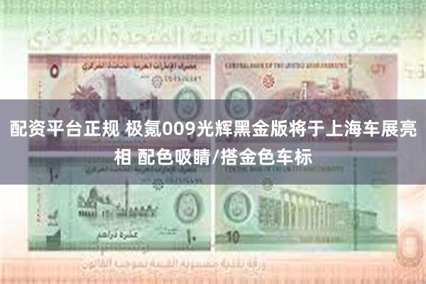 配资平台正规 极氪009光辉黑金版将于上海车展亮相 配色吸睛/搭金色车标