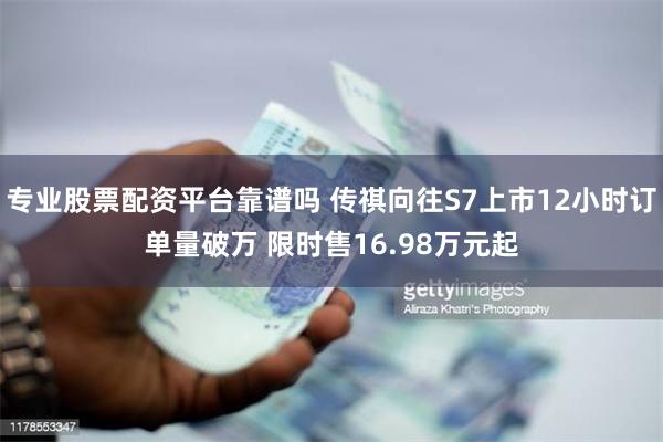 专业股票配资平台靠谱吗 传祺向往S7上市12小时订单量破万 限时售16.98万元起