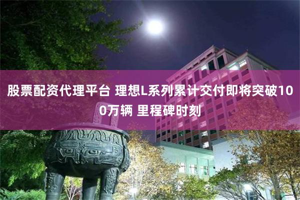 股票配资代理平台 理想L系列累计交付即将突破100万辆 里程碑时刻