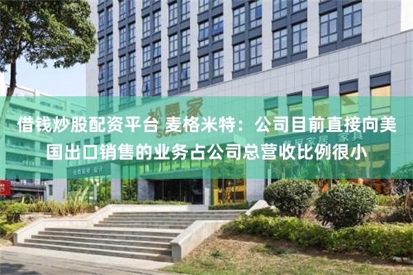 借钱炒股配资平台 麦格米特：公司目前直接向美国出口销售的业务占公司总营收比例很小