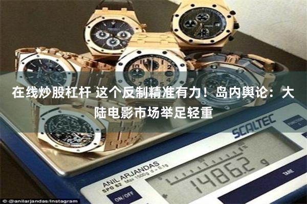 在线炒股杠杆 这个反制精准有力！岛内舆论：大陆电影市场举足轻重