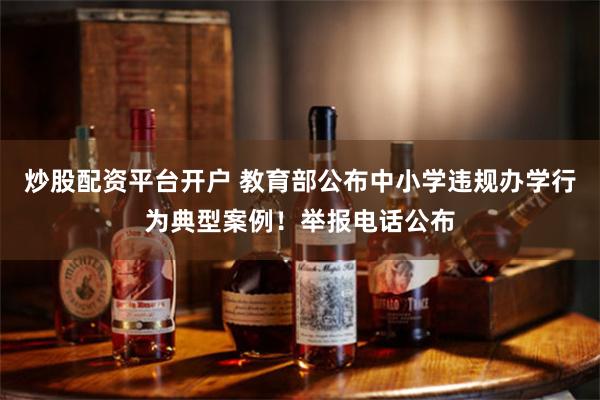 炒股配资平台开户 教育部公布中小学违规办学行为典型案例！举报电话公布