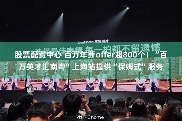 股票配资中心 百万年薪offer超800个！“百万英才汇南粤”上海站提供“保姆式”服务