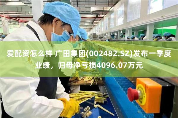 爱配资怎么样 广田集团(002482.SZ)发布一季度业绩，归母净亏损4096.07万元