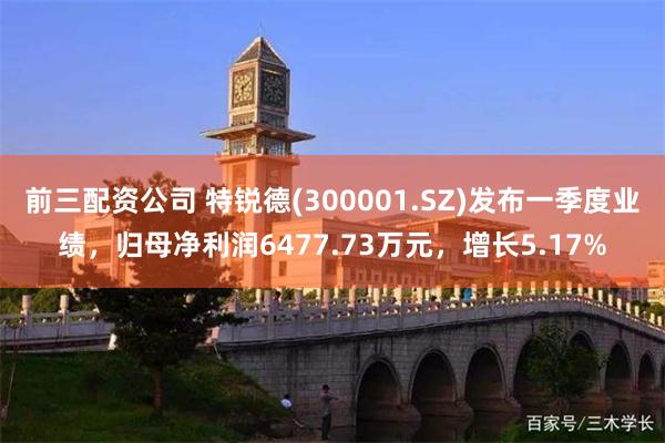 前三配资公司 特锐德(300001.SZ)发布一季度业绩，归母净利润6477.73万元，增长5.17%