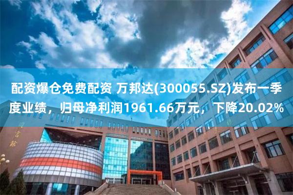 配资爆仓免费配资 万邦达(300055.SZ)发布一季度业绩，归母净利润1961.66万元，下降20.02%