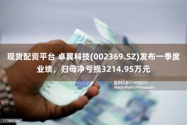现货配资平台 卓翼科技(002369.SZ)发布一季度业绩，归母净亏损3214.95万元