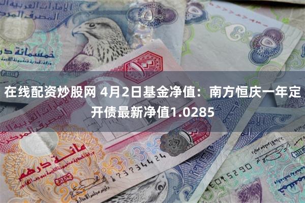 在线配资炒股网 4月2日基金净值：南方恒庆一年定开债最新净值1.0285