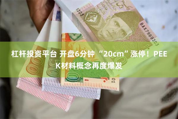 杠杆投资平台 开盘6分钟 “20cm”涨停！PEEK材料概念再度爆发
