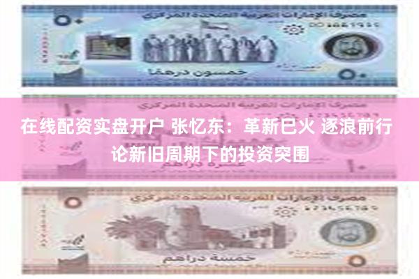 在线配资实盘开户 张忆东：革新巳火 逐浪前行 论新旧周期下的投资突围
