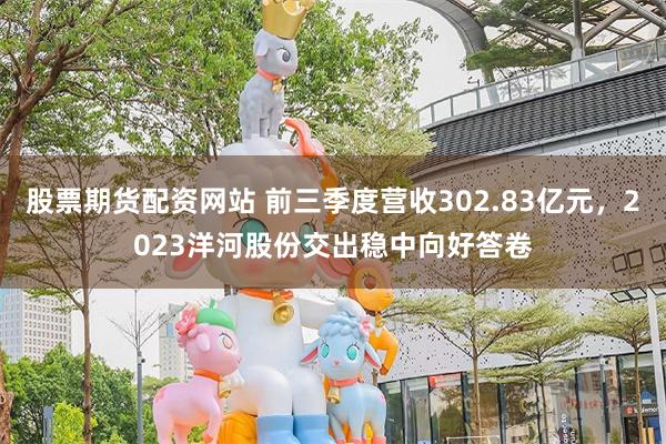 股票期货配资网站 前三季度营收302.83亿元，2023洋河股份交出稳中向好答卷