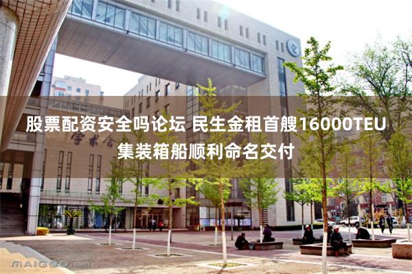 股票配资安全吗论坛 民生金租首艘16000TEU集装箱船顺利命名交付