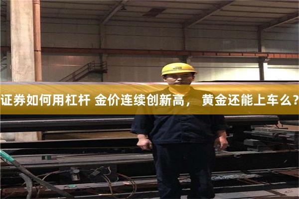 证券如何用杠杆 金价连续创新高， 黄金还能上车么？