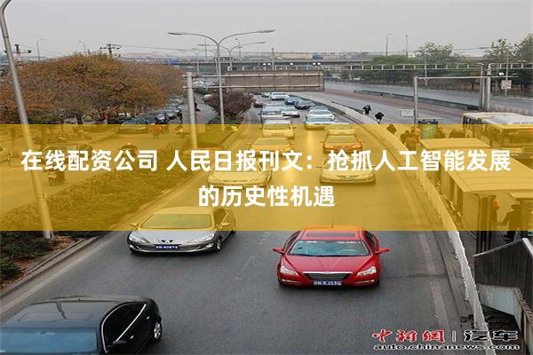 在线配资公司 人民日报刊文：抢抓人工智能发展的历史性机遇