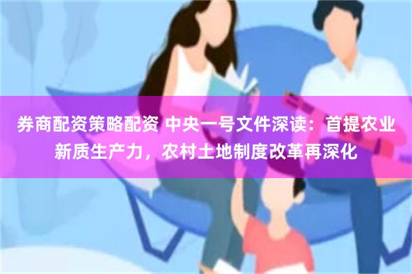 券商配资策略配资 中央一号文件深读：首提农业新质生产力，农村土地制度改革再深化
