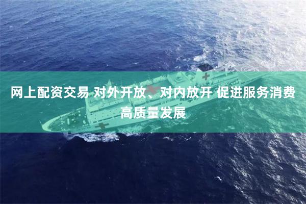 网上配资交易 对外开放、对内放开 促进服务消费高质量发展