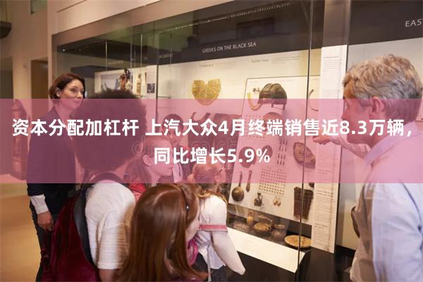 资本分配加杠杆 上汽大众4月终端销售近8.3万辆，同比增长5.9%