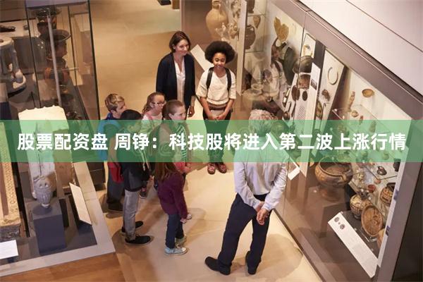 股票配资盘 周铮:科技股将进入第二波上涨行情