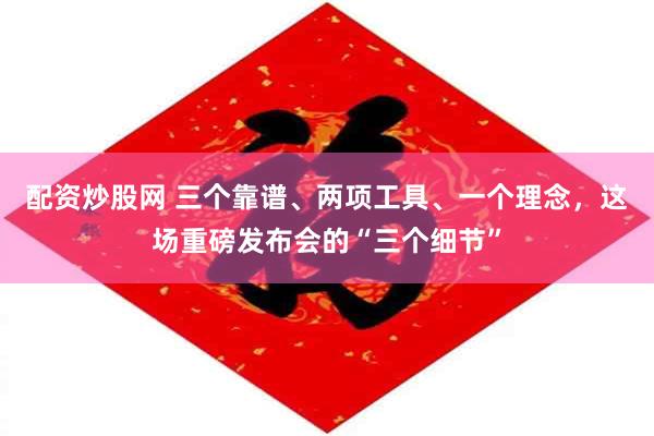 配资炒股网 三个靠谱、两项工具、一个理念，这场重磅发布会的“三个细节”