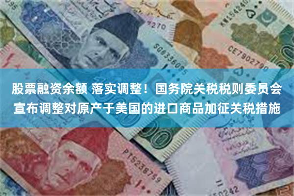 股票融资余额 落实调整！国务院关税税则委员会宣布调整对原产于美国的进口商品加征关税措施