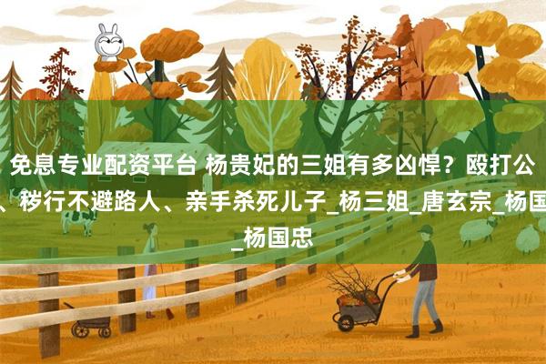 免息专业配资平台 杨贵妃的三姐有多凶悍？殴打公主、秽行不避路人、亲手杀死儿子_杨三姐_唐玄宗_杨国忠
