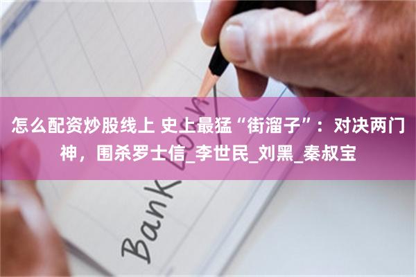 怎么配资炒股线上 史上最猛“街溜子”：对决两门神，围杀罗士信_李世民_刘黑_秦叔宝
