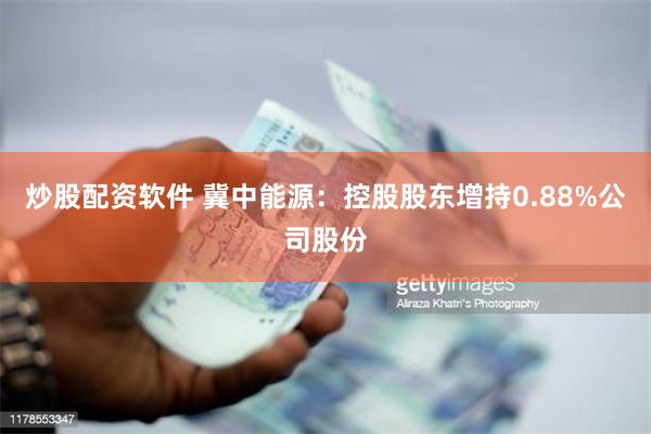 炒股配资软件 冀中能源：控股股东增持0.88%公司股份