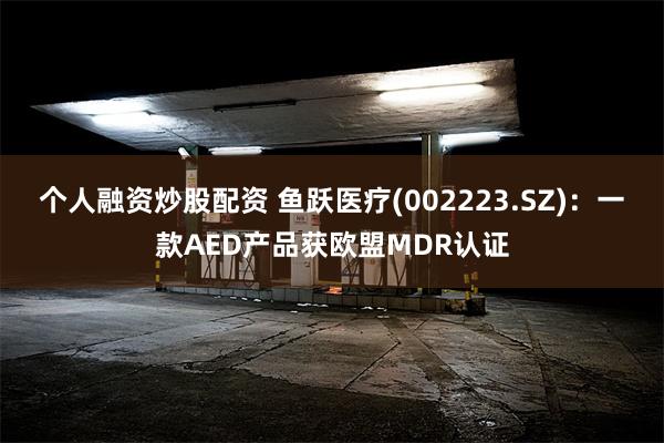 个人融资炒股配资 鱼跃医疗(002223.SZ)：一款AED产品获欧盟MDR认证
