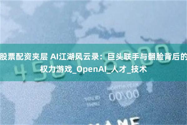 股票配资夹层 AI江湖风云录：巨头联手与翻脸背后的权力游戏_OpenAI_人才_技术