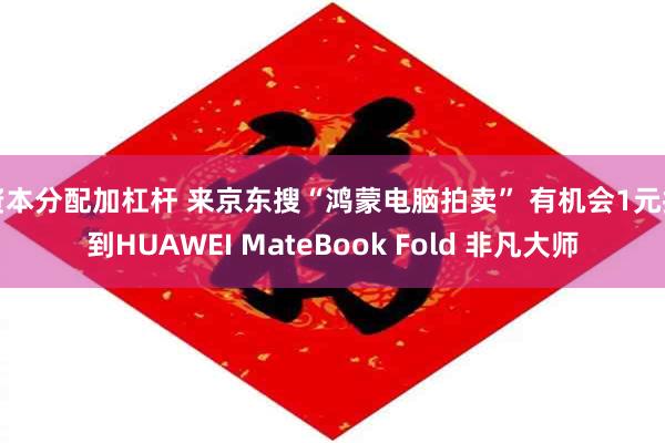 资本分配加杠杆 来京东搜“鸿蒙电脑拍卖” 有机会1元拍到HUAWEI MateBook Fold 非凡大师