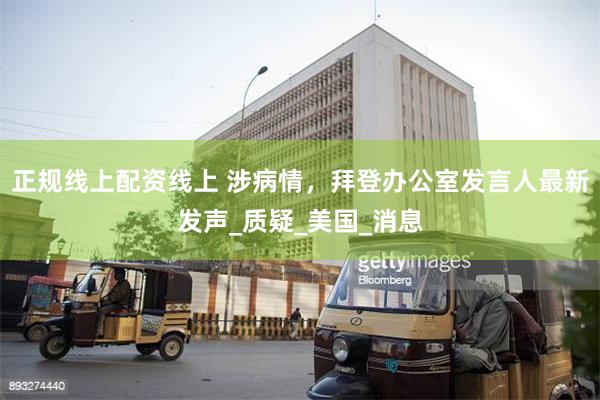 正规线上配资线上 涉病情，拜登办公室发言人最新发声_质疑_美国_消息
