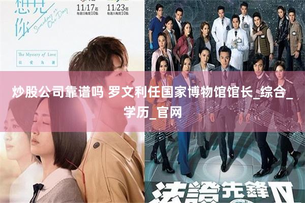 炒股公司靠谱吗 罗文利任国家博物馆馆长_综合_学历_官网