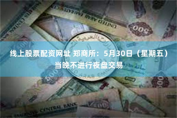 线上股票配资网址 郑商所：5月30日（星期五）当晚不进行夜盘交易