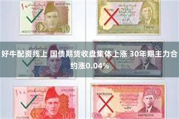 好牛配资线上 国债期货收盘集体上涨 30年期主力合约涨0.04%