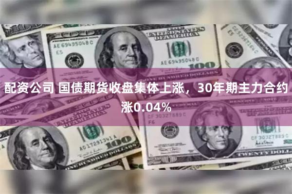配资公司 国债期货收盘集体上涨，30年期主力合约涨0.04%