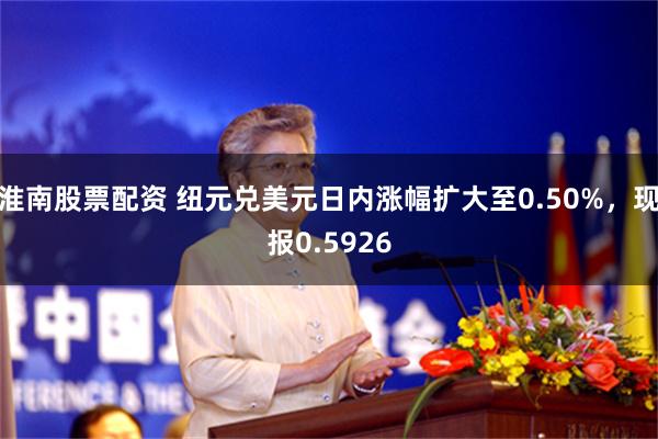 淮南股票配资 纽元兑美元日内涨幅扩大至0.50%，现报0.5926