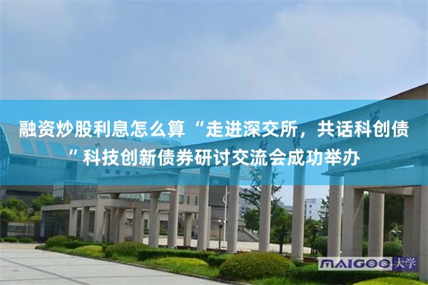 融资炒股利息怎么算 “走进深交所，共话科创债”科技创新债券研讨交流会成功举办